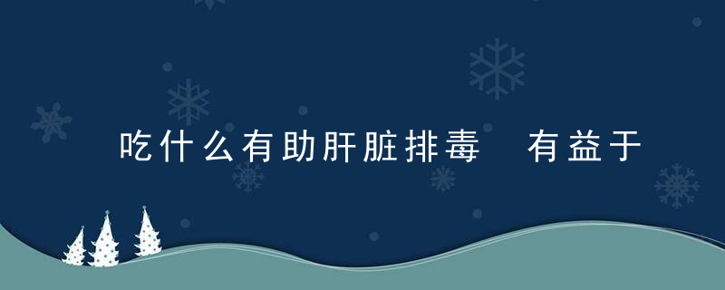 吃什么有助肝脏排毒 有益于肝脏的食物